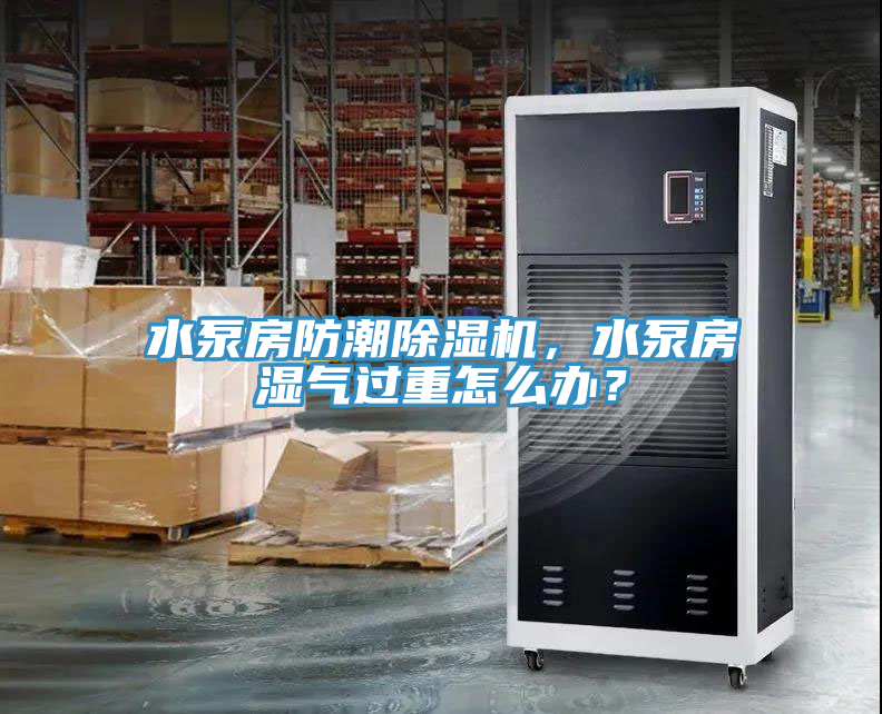 水泵房防潮除濕機(jī)，水泵房濕氣過重怎么辦？