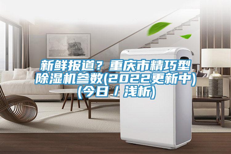 新鮮報(bào)道？重慶市精巧型除濕機(jī)參數(shù)(2022更新中)(今日／淺析)
