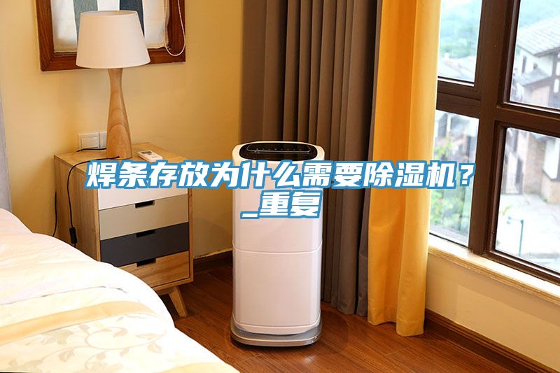 焊條存放為什么需要除濕機？_重復(fù)