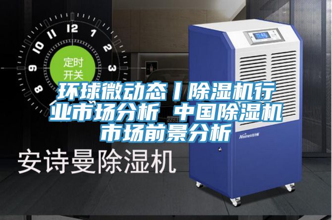 環(huán)球微動態(tài)丨除濕機行業(yè)市場分析 中國除濕機市場前景分析
