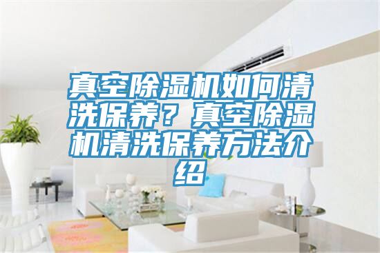 真空除濕機如何清洗保養？真空除濕機清洗保養方法介紹