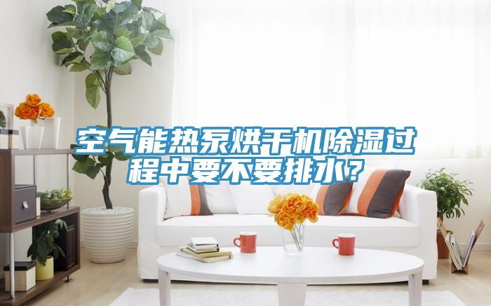 空氣能熱泵烘干機除濕過程中要不要排水？