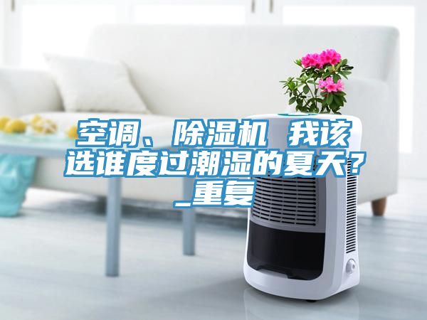 空調、除濕機 我該選誰度過潮濕的夏天？_重復