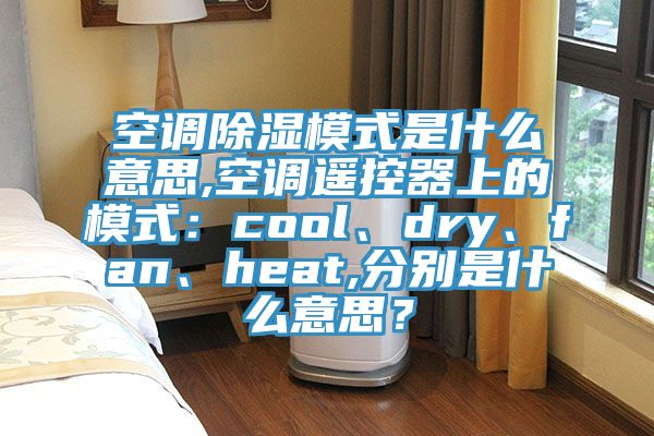 空調除濕模式是什么意思,空調遙控器上的模式：cool、dry、fan、heat,分別是什么意思？