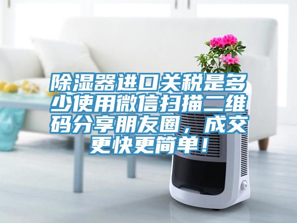 除濕器進口關稅是多少使用微信掃描二維碼分享朋友圈，成交更快更簡單！