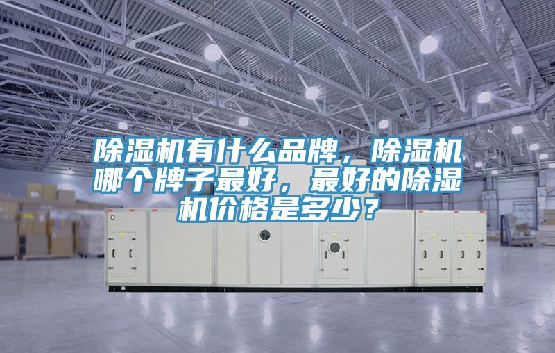除濕機有什么品牌，除濕機哪個牌子最好，最好的除濕機價格是多少？
